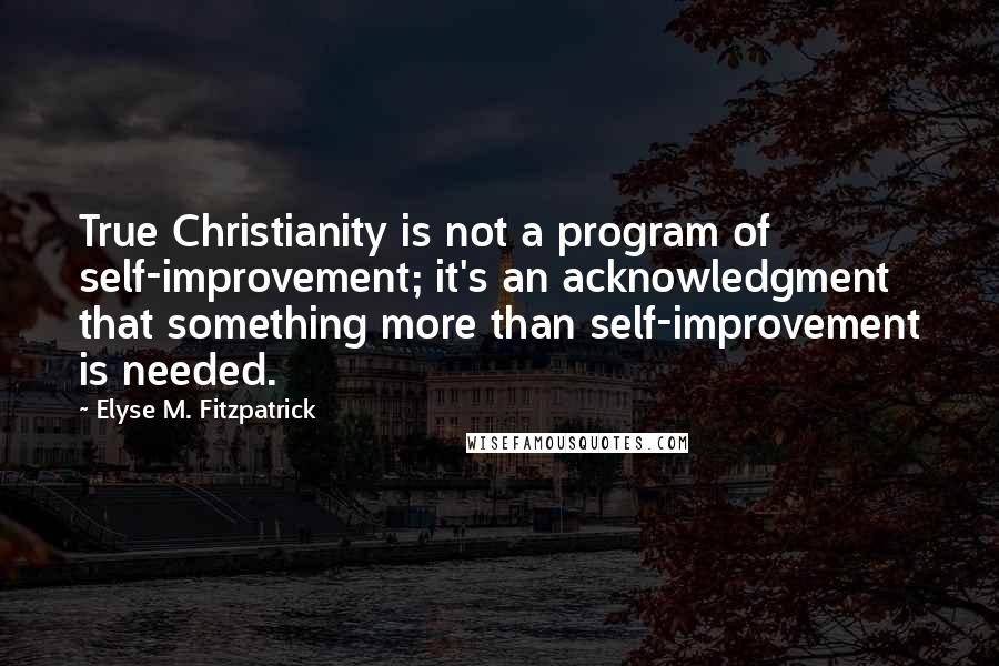 Elyse M. Fitzpatrick Quotes: True Christianity is not a program of self-improvement; it's an acknowledgment that something more than self-improvement is needed.