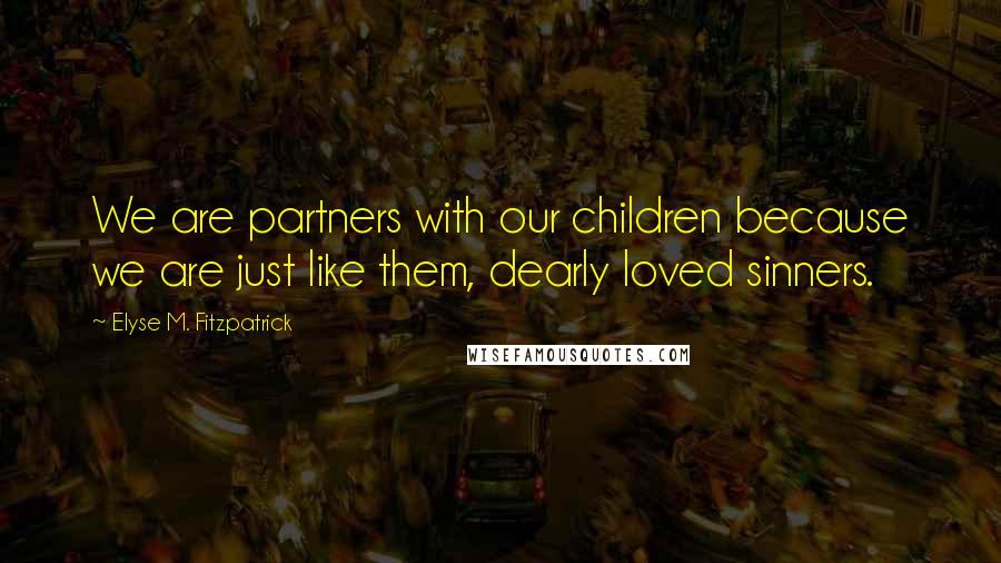 Elyse M. Fitzpatrick Quotes: We are partners with our children because we are just like them, dearly loved sinners.