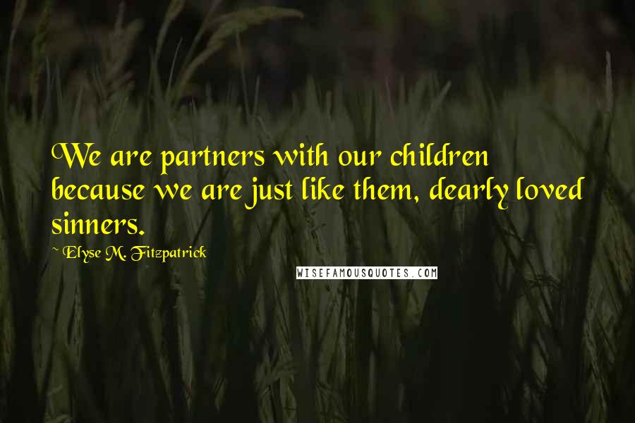 Elyse M. Fitzpatrick Quotes: We are partners with our children because we are just like them, dearly loved sinners.