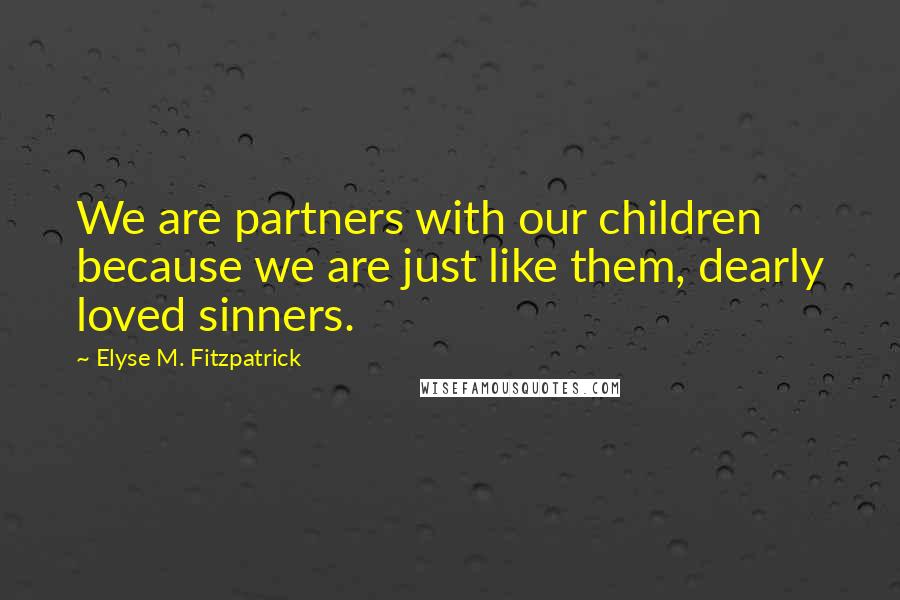 Elyse M. Fitzpatrick Quotes: We are partners with our children because we are just like them, dearly loved sinners.