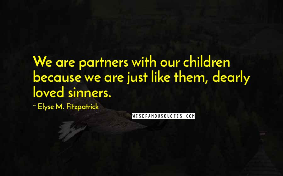 Elyse M. Fitzpatrick Quotes: We are partners with our children because we are just like them, dearly loved sinners.