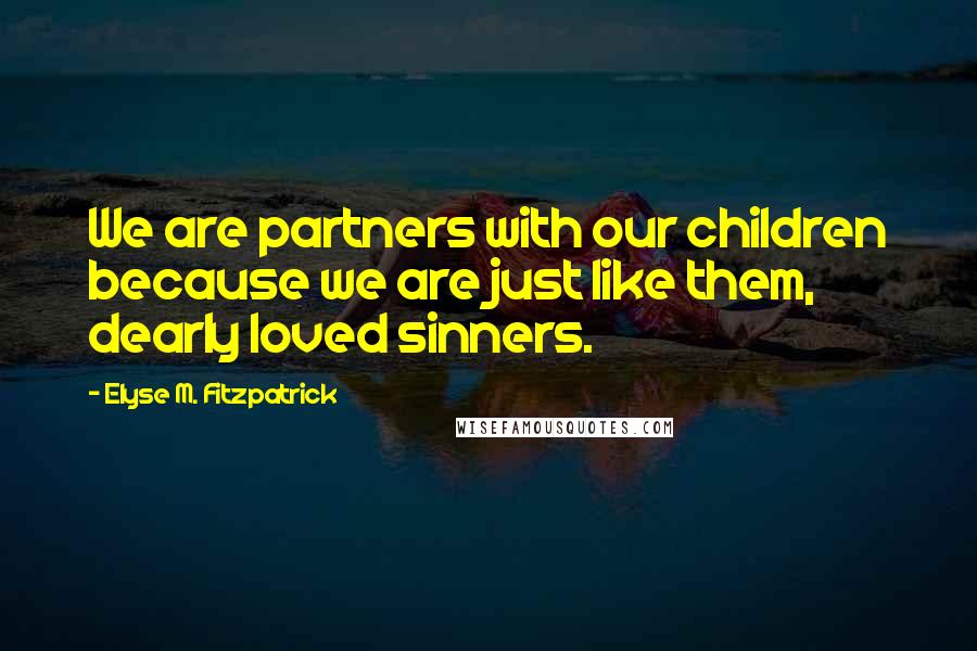 Elyse M. Fitzpatrick Quotes: We are partners with our children because we are just like them, dearly loved sinners.