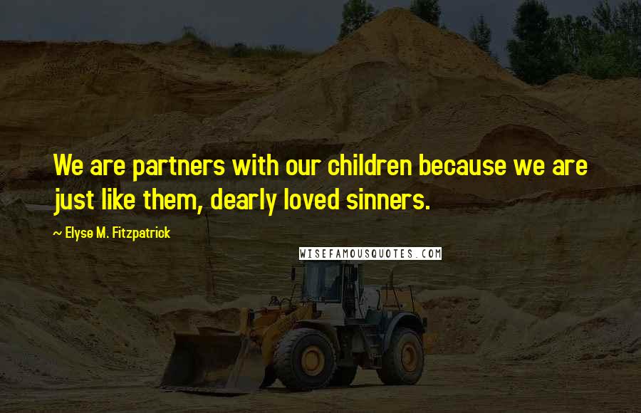 Elyse M. Fitzpatrick Quotes: We are partners with our children because we are just like them, dearly loved sinners.