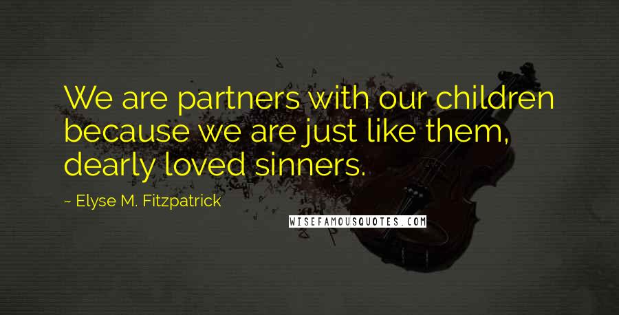 Elyse M. Fitzpatrick Quotes: We are partners with our children because we are just like them, dearly loved sinners.