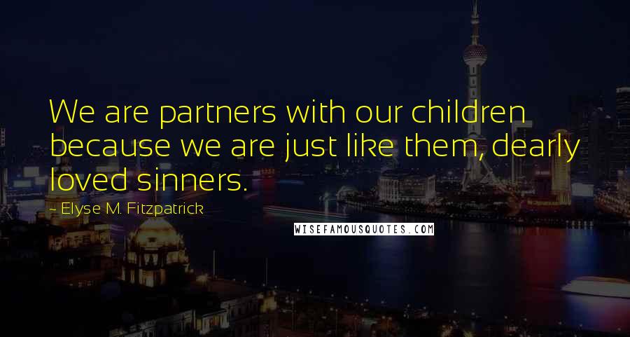 Elyse M. Fitzpatrick Quotes: We are partners with our children because we are just like them, dearly loved sinners.