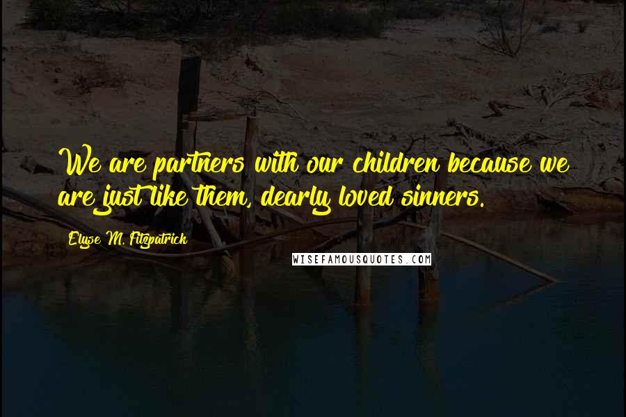 Elyse M. Fitzpatrick Quotes: We are partners with our children because we are just like them, dearly loved sinners.