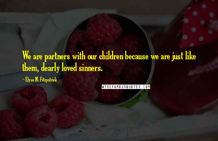 Elyse M. Fitzpatrick Quotes: We are partners with our children because we are just like them, dearly loved sinners.