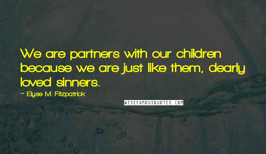 Elyse M. Fitzpatrick Quotes: We are partners with our children because we are just like them, dearly loved sinners.