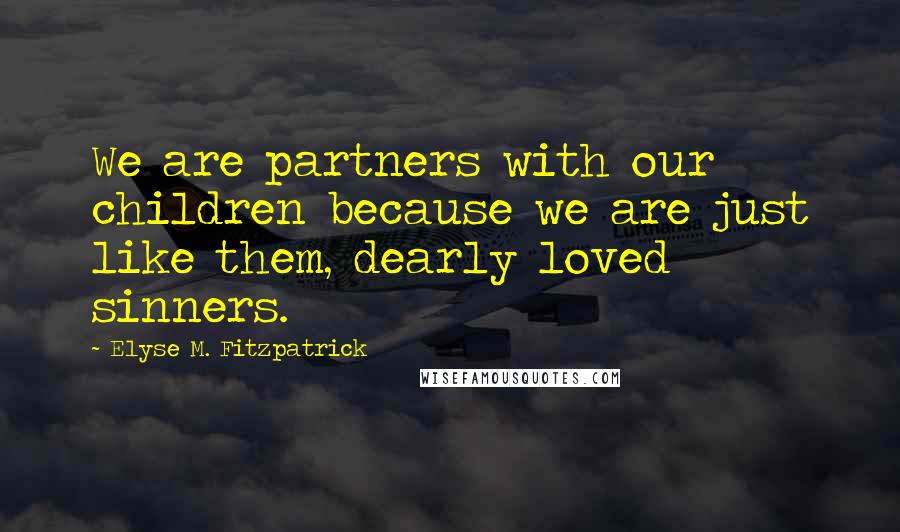 Elyse M. Fitzpatrick Quotes: We are partners with our children because we are just like them, dearly loved sinners.