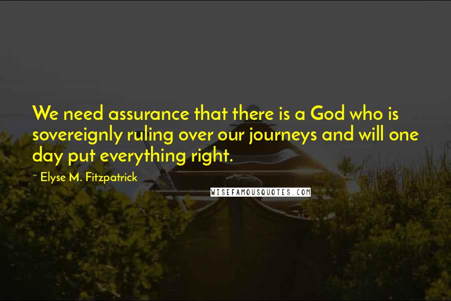 Elyse M. Fitzpatrick Quotes: We need assurance that there is a God who is sovereignly ruling over our journeys and will one day put everything right.