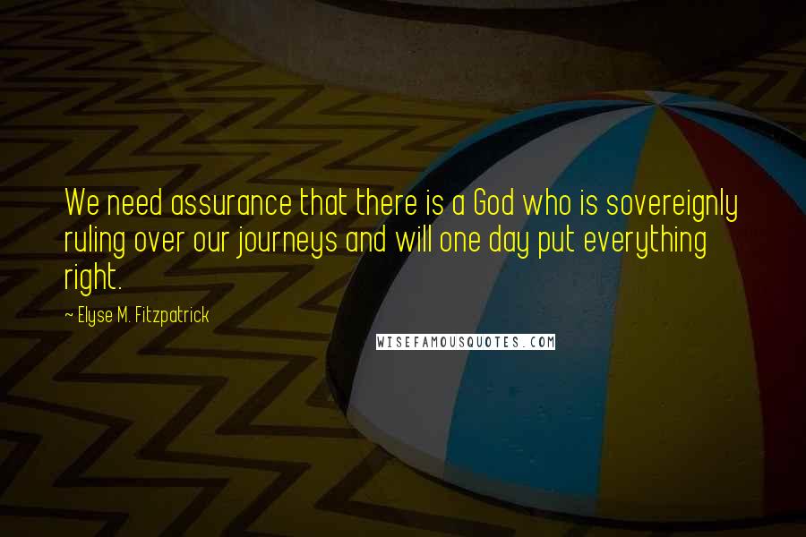 Elyse M. Fitzpatrick Quotes: We need assurance that there is a God who is sovereignly ruling over our journeys and will one day put everything right.