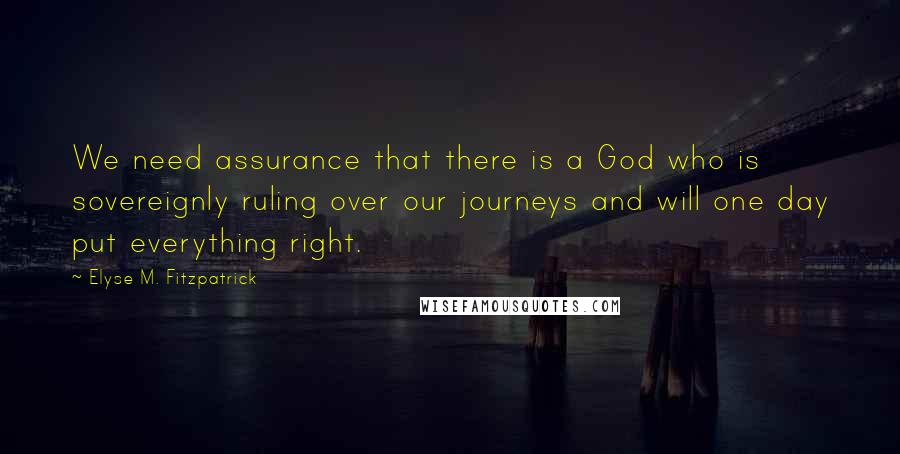 Elyse M. Fitzpatrick Quotes: We need assurance that there is a God who is sovereignly ruling over our journeys and will one day put everything right.