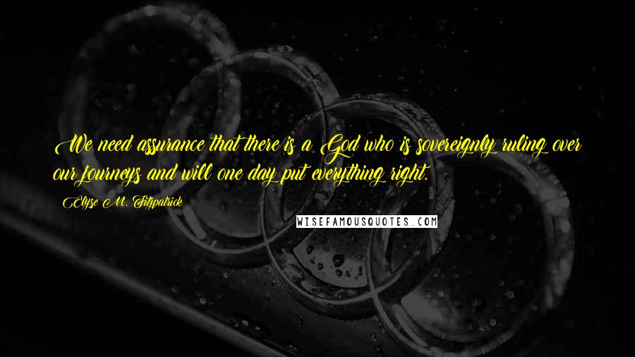 Elyse M. Fitzpatrick Quotes: We need assurance that there is a God who is sovereignly ruling over our journeys and will one day put everything right.