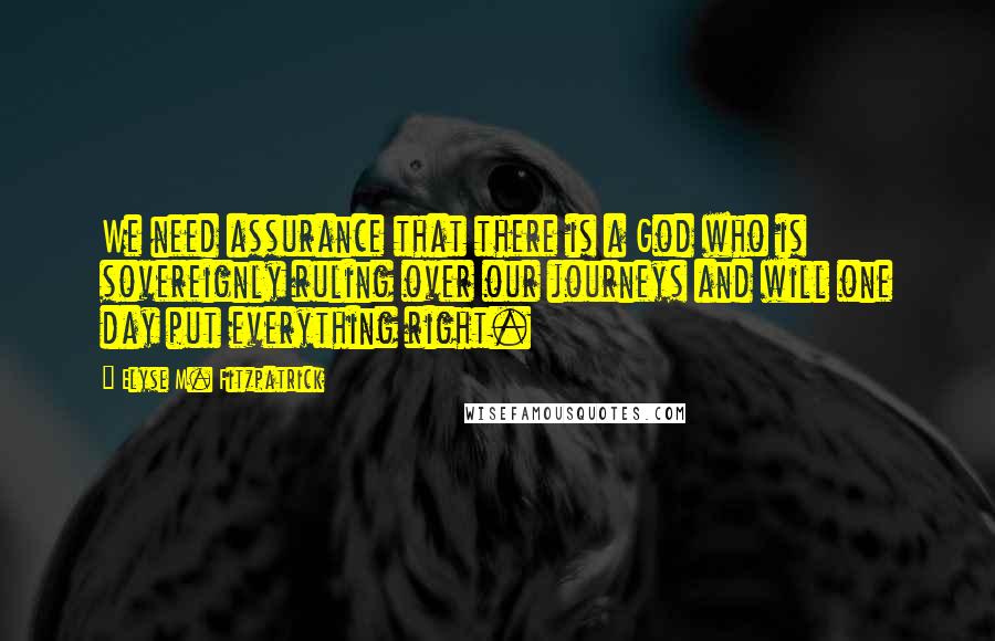 Elyse M. Fitzpatrick Quotes: We need assurance that there is a God who is sovereignly ruling over our journeys and will one day put everything right.