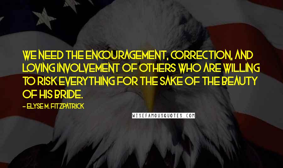 Elyse M. Fitzpatrick Quotes: We need the encouragement, correction, and loving involvement of others who are willing to risk everything for the sake of the beauty of his bride.