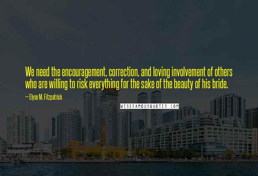 Elyse M. Fitzpatrick Quotes: We need the encouragement, correction, and loving involvement of others who are willing to risk everything for the sake of the beauty of his bride.