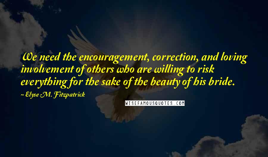 Elyse M. Fitzpatrick Quotes: We need the encouragement, correction, and loving involvement of others who are willing to risk everything for the sake of the beauty of his bride.
