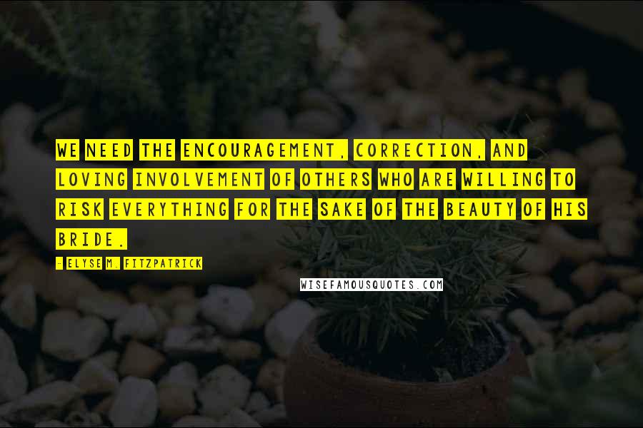 Elyse M. Fitzpatrick Quotes: We need the encouragement, correction, and loving involvement of others who are willing to risk everything for the sake of the beauty of his bride.