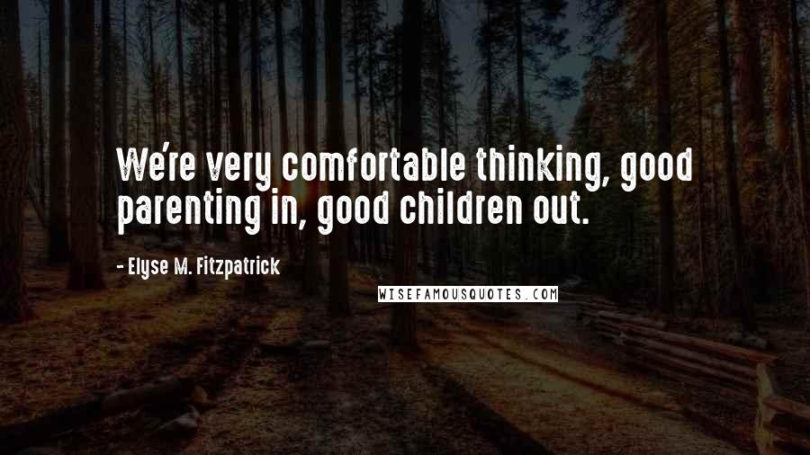 Elyse M. Fitzpatrick Quotes: We're very comfortable thinking, good parenting in, good children out.