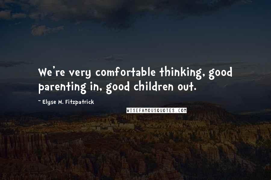 Elyse M. Fitzpatrick Quotes: We're very comfortable thinking, good parenting in, good children out.