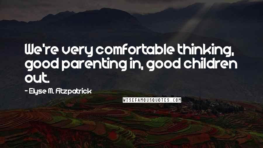 Elyse M. Fitzpatrick Quotes: We're very comfortable thinking, good parenting in, good children out.