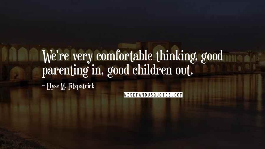 Elyse M. Fitzpatrick Quotes: We're very comfortable thinking, good parenting in, good children out.