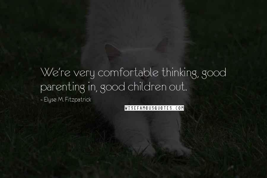 Elyse M. Fitzpatrick Quotes: We're very comfortable thinking, good parenting in, good children out.