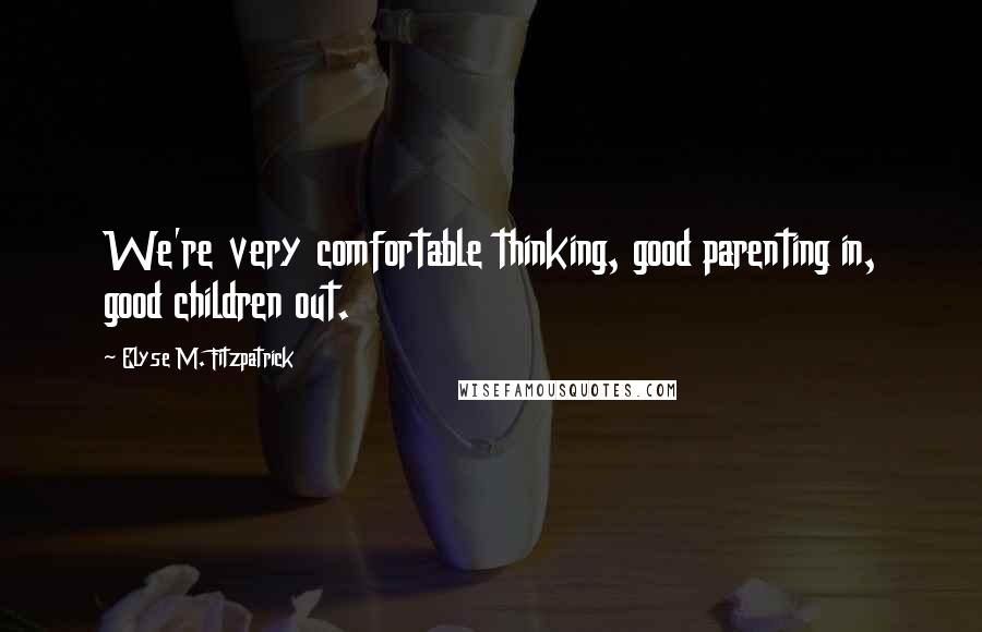 Elyse M. Fitzpatrick Quotes: We're very comfortable thinking, good parenting in, good children out.