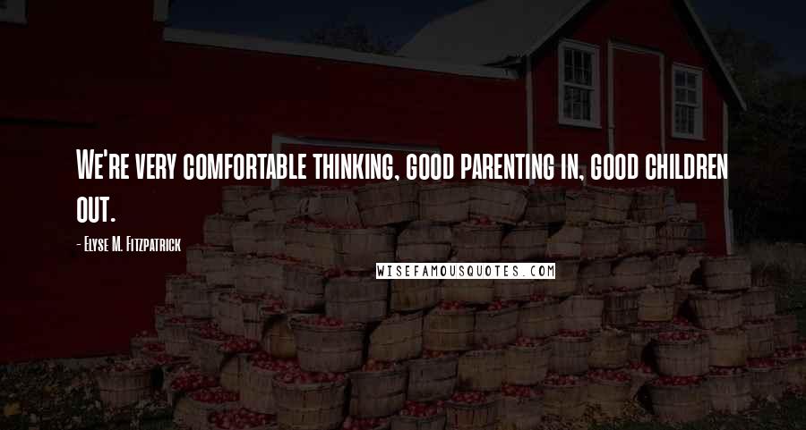 Elyse M. Fitzpatrick Quotes: We're very comfortable thinking, good parenting in, good children out.