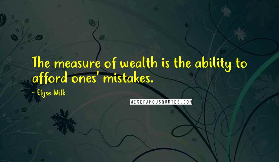Elyse Wilk Quotes: The measure of wealth is the ability to afford ones' mistakes.