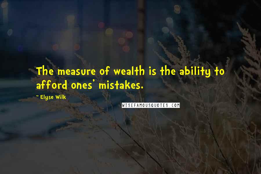 Elyse Wilk Quotes: The measure of wealth is the ability to afford ones' mistakes.