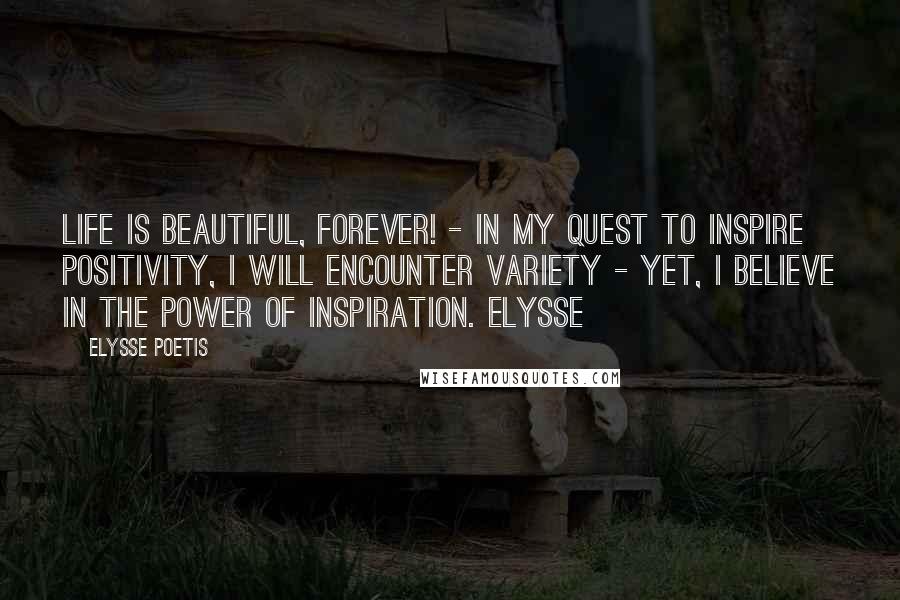 Elysse Poetis Quotes: Life is beautiful, forever! - In my quest to inspire positivity, I will encounter variety - Yet, I believe in the power of inspiration. Elysse