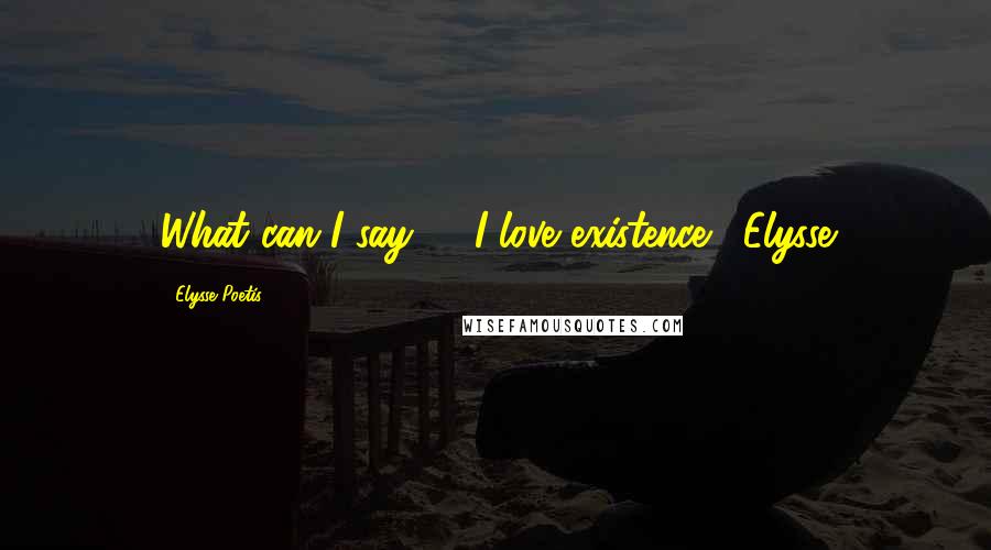 Elysse Poetis Quotes: What can I say? - I love existence!" Elysse