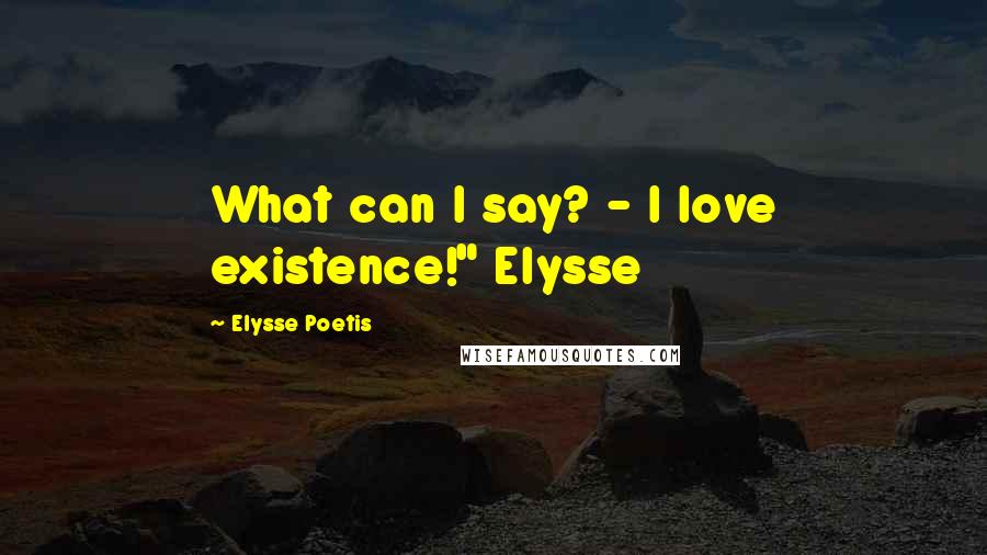 Elysse Poetis Quotes: What can I say? - I love existence!" Elysse