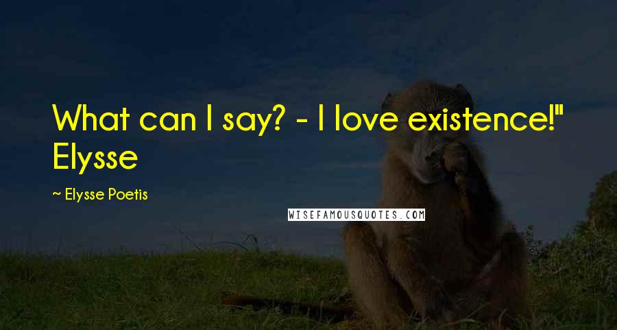 Elysse Poetis Quotes: What can I say? - I love existence!" Elysse