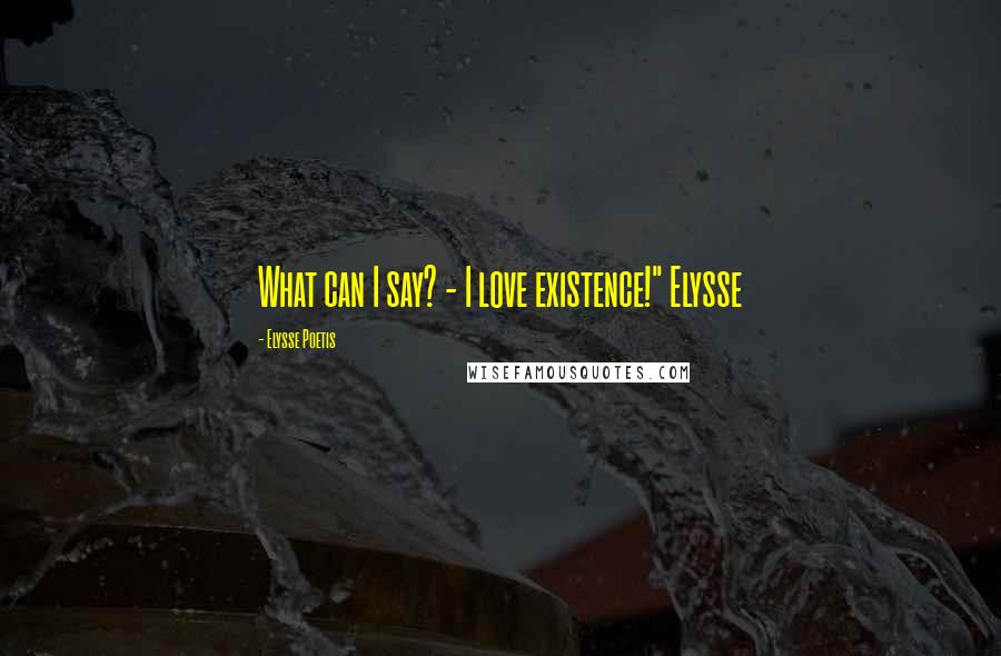 Elysse Poetis Quotes: What can I say? - I love existence!" Elysse