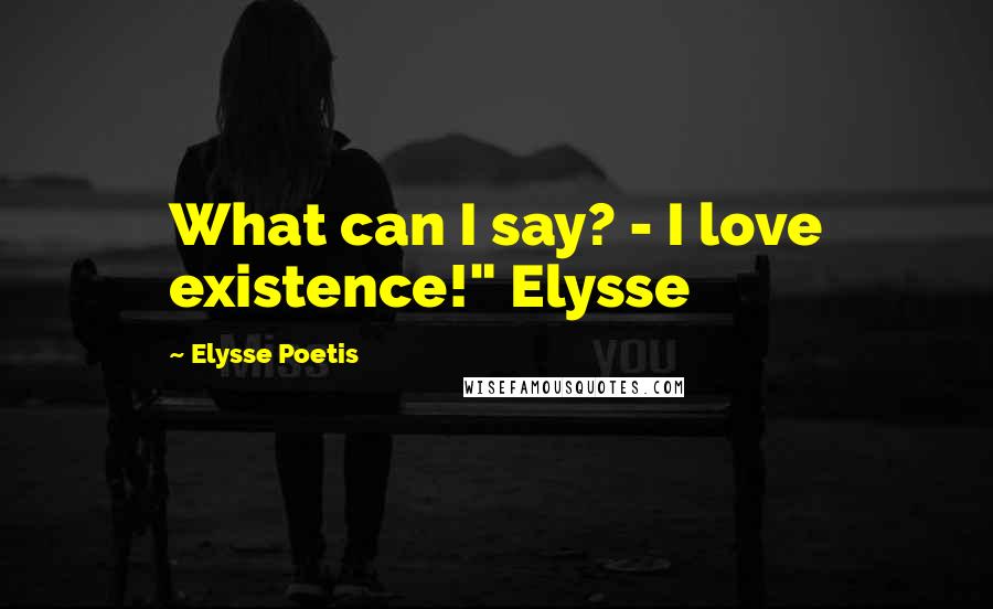 Elysse Poetis Quotes: What can I say? - I love existence!" Elysse