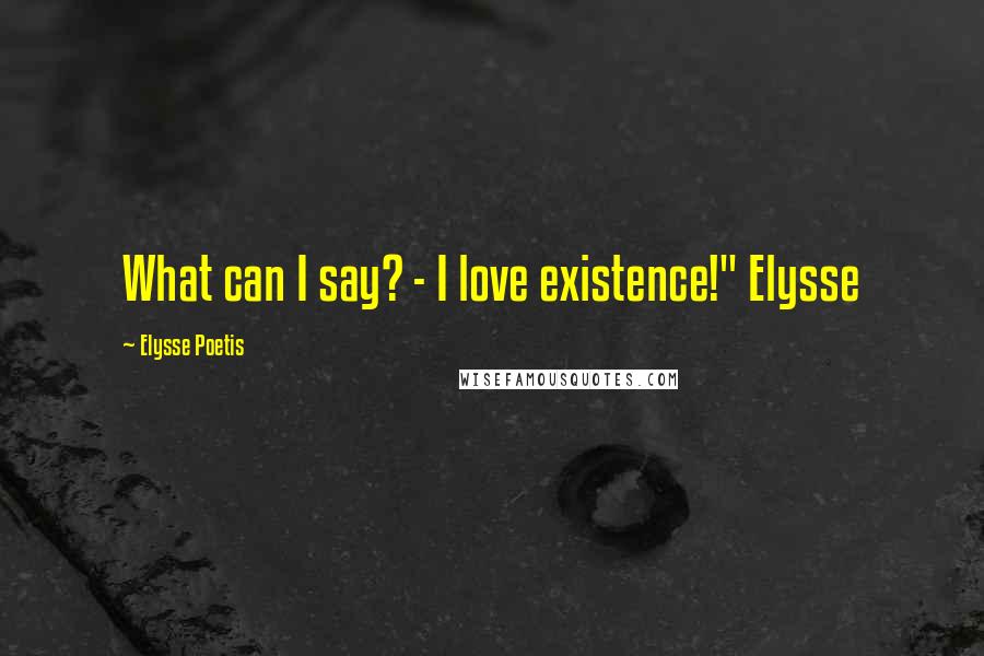 Elysse Poetis Quotes: What can I say? - I love existence!" Elysse