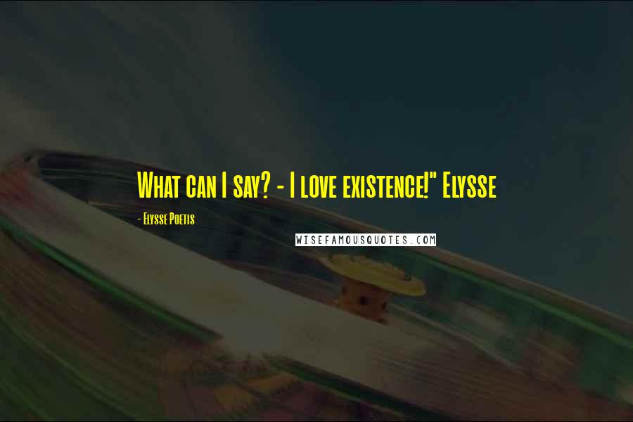 Elysse Poetis Quotes: What can I say? - I love existence!" Elysse