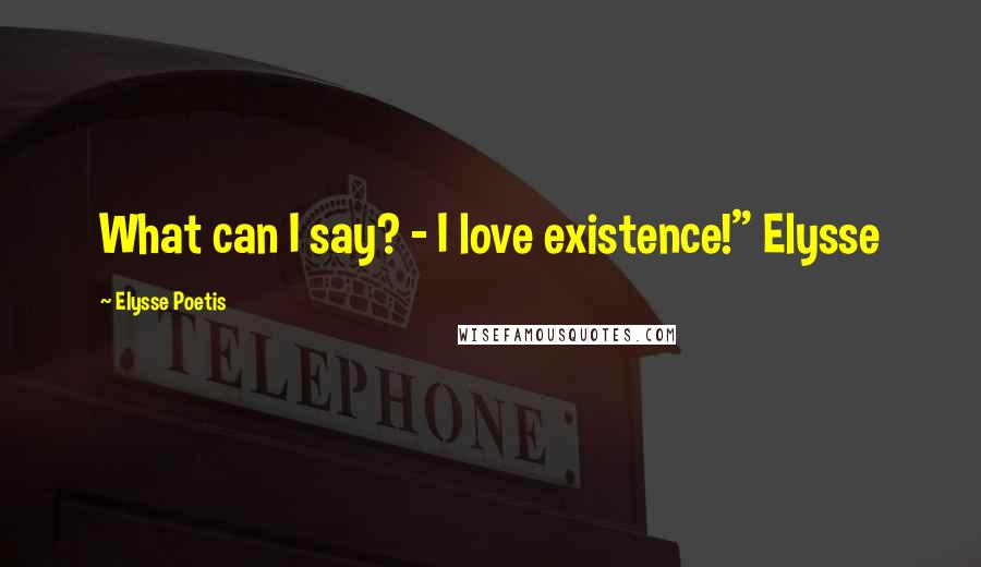 Elysse Poetis Quotes: What can I say? - I love existence!" Elysse