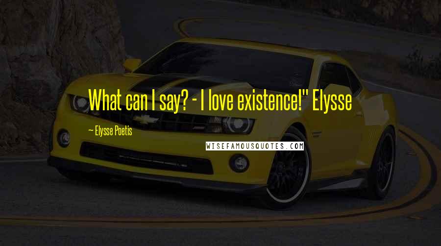 Elysse Poetis Quotes: What can I say? - I love existence!" Elysse