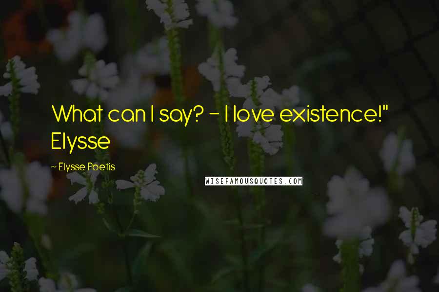 Elysse Poetis Quotes: What can I say? - I love existence!" Elysse