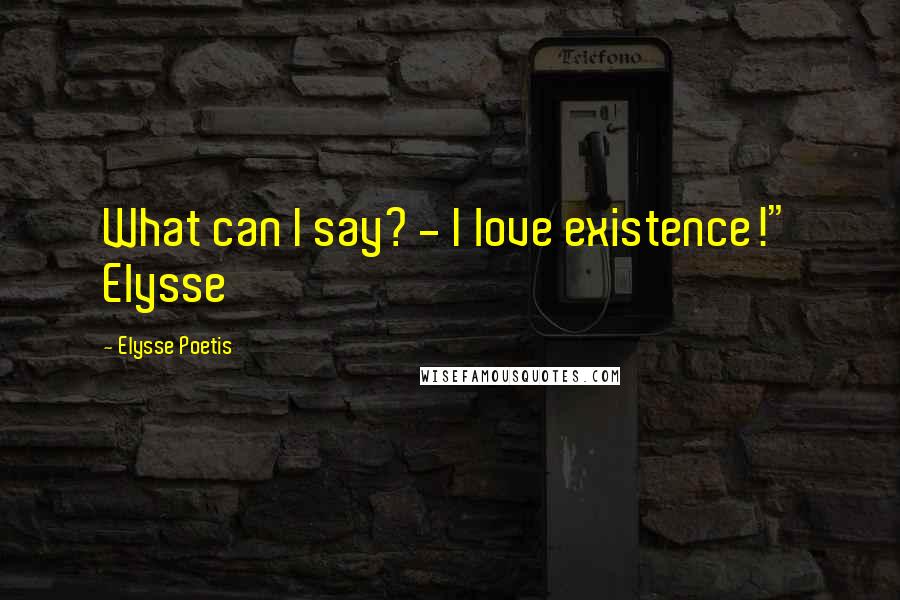 Elysse Poetis Quotes: What can I say? - I love existence!" Elysse