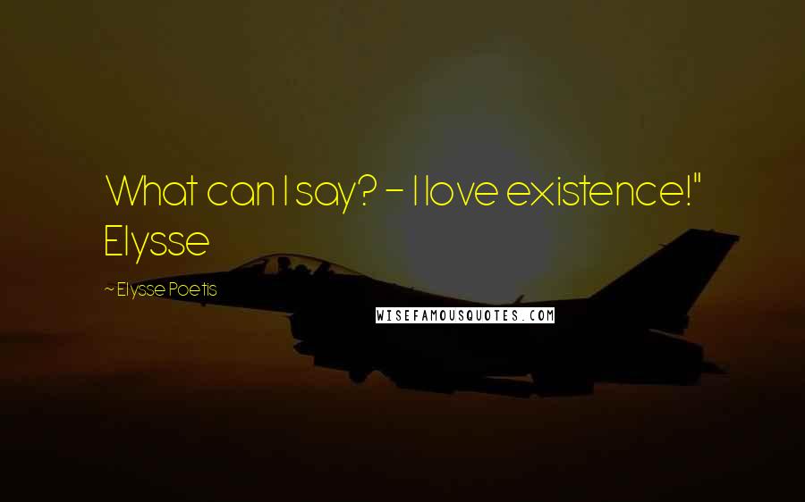 Elysse Poetis Quotes: What can I say? - I love existence!" Elysse