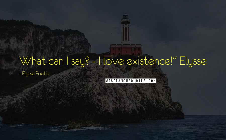 Elysse Poetis Quotes: What can I say? - I love existence!" Elysse