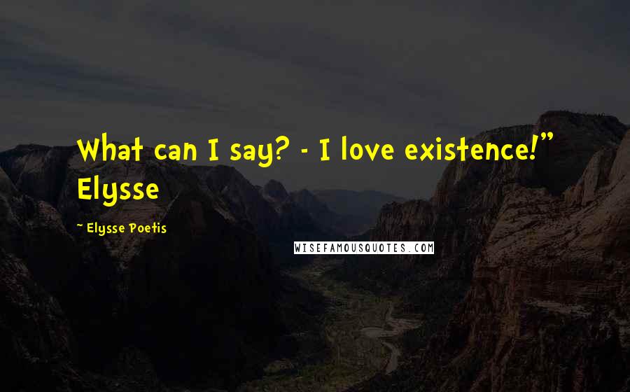 Elysse Poetis Quotes: What can I say? - I love existence!" Elysse