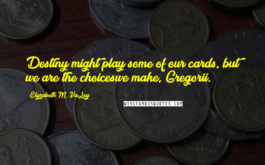 Elyzabeth M. VaLey Quotes: Destiny might play some of our cards, but we are the choiceswe make, Gregorii.