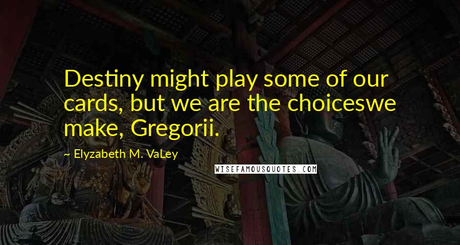 Elyzabeth M. VaLey Quotes: Destiny might play some of our cards, but we are the choiceswe make, Gregorii.