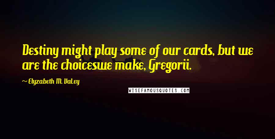 Elyzabeth M. VaLey Quotes: Destiny might play some of our cards, but we are the choiceswe make, Gregorii.