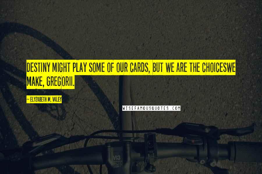 Elyzabeth M. VaLey Quotes: Destiny might play some of our cards, but we are the choiceswe make, Gregorii.